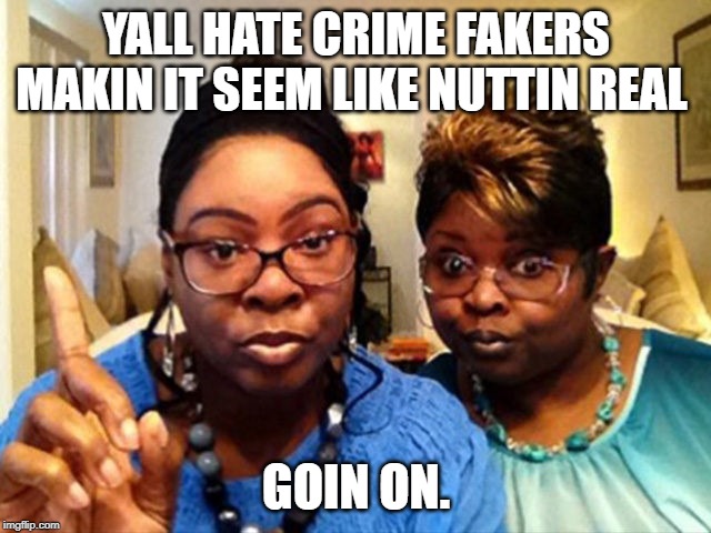 If there's genuine hate crimes going on, why aren't they taking up space in the headlines like the fake ones? | YALL HATE CRIME FAKERS MAKIN IT SEEM LIKE NUTTIN REAL; GOIN ON. | image tagged in diamond and silk,hate crime,racism,politics,political meme | made w/ Imgflip meme maker