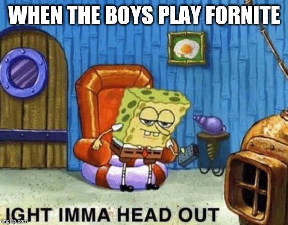 Ight imma head out | WHEN THE BOYS PLAY FORNITE | image tagged in ight imma head out | made w/ Imgflip meme maker