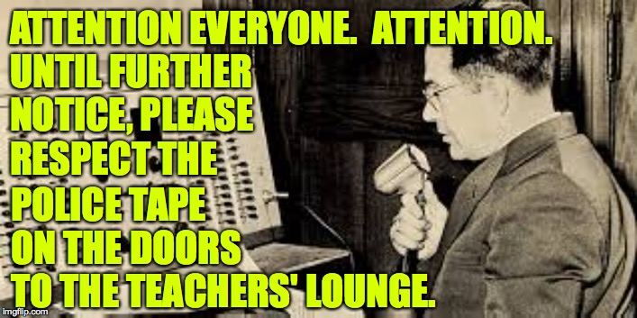 ATTENTION EVERYONE.  ATTENTION.
UNTIL FURTHER
NOTICE, PLEASE
RESPECT THE POLICE TAPE
ON THE DOORS
TO THE TEACHERS' LOUNGE. | made w/ Imgflip meme maker