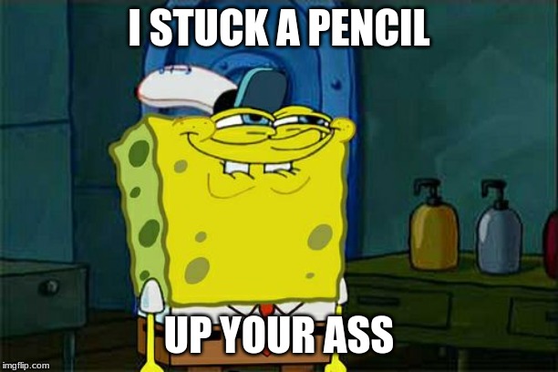 Don't You Squidward | I STUCK A PENCIL; UP YOUR ASS | image tagged in memes,dont you squidward | made w/ Imgflip meme maker
