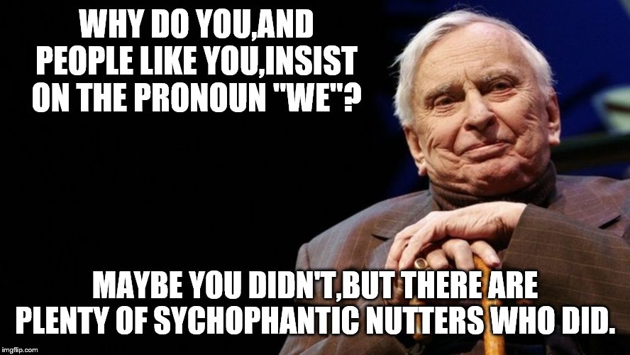WHY DO YOU,AND PEOPLE LIKE YOU,INSIST ON THE PRONOUN "WE"? MAYBE YOU DIDN'T,BUT THERE ARE PLENTY OF SYCHOPHANTIC NUTTERS WHO DID. | made w/ Imgflip meme maker