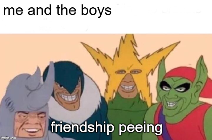 Me And The Boys Meme | me and the boys; friendship peeing | image tagged in memes,me and the boys | made w/ Imgflip meme maker