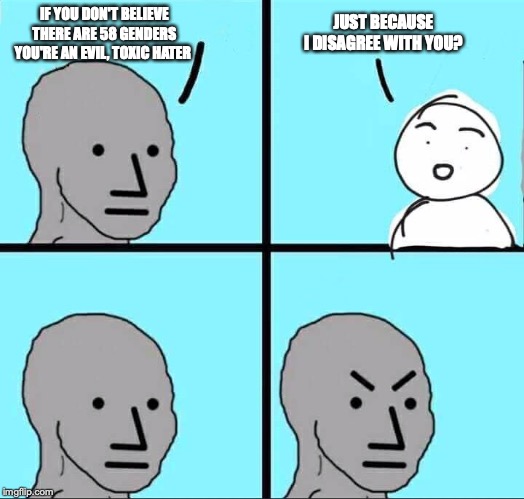 Who's really the hater? | IF YOU DON'T BELIEVE THERE ARE 58 GENDERS YOU'RE AN EVIL, TOXIC HATER; JUST BECAUSE I DISAGREE WITH YOU? | image tagged in npc meme,hipocrisy | made w/ Imgflip meme maker
