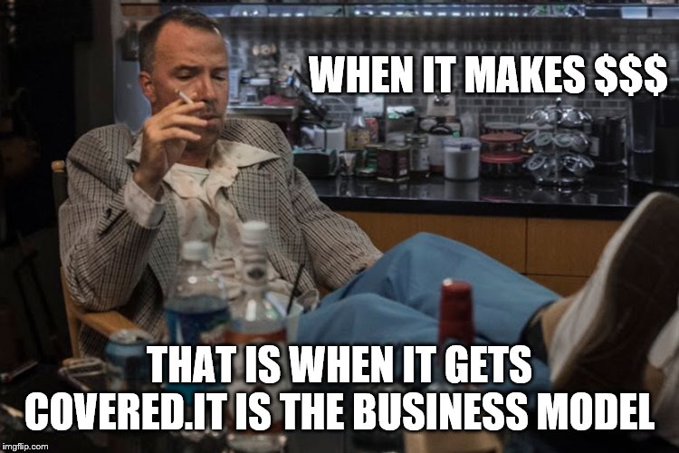 WHEN IT MAKES $$$ THAT IS WHEN IT GETS COVERED.IT IS THE BUSINESS MODEL | made w/ Imgflip meme maker