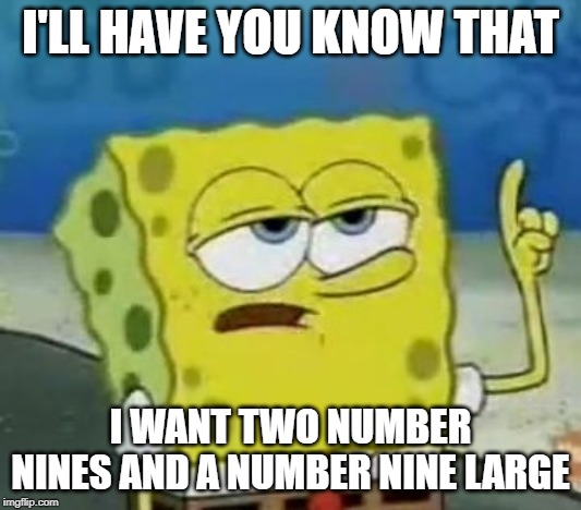 I'll Have You Know Spongebob Meme | I'LL HAVE YOU KNOW THAT; I WANT TWO NUMBER NINES AND A NUMBER NINE LARGE | image tagged in memes,ill have you know spongebob | made w/ Imgflip meme maker