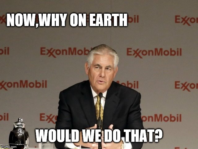 exxon | NOW,WHY ON EARTH WOULD WE DO THAT? | image tagged in exxon | made w/ Imgflip meme maker