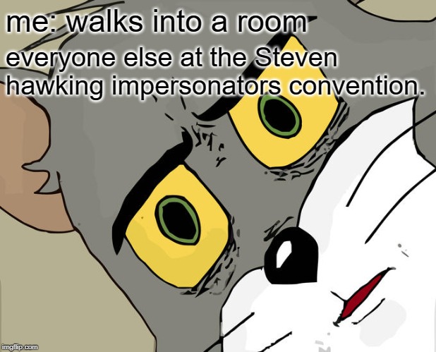 Unsettled Tom | me: walks into a room; everyone else at the Steven hawking impersonators convention. | image tagged in memes,unsettled tom | made w/ Imgflip meme maker