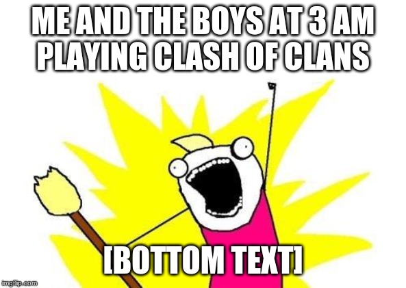 X All The Y Meme | ME AND THE BOYS AT 3 AM
PLAYING CLASH OF CLANS; [BOTTOM TEXT] | image tagged in memes,x all the y | made w/ Imgflip meme maker