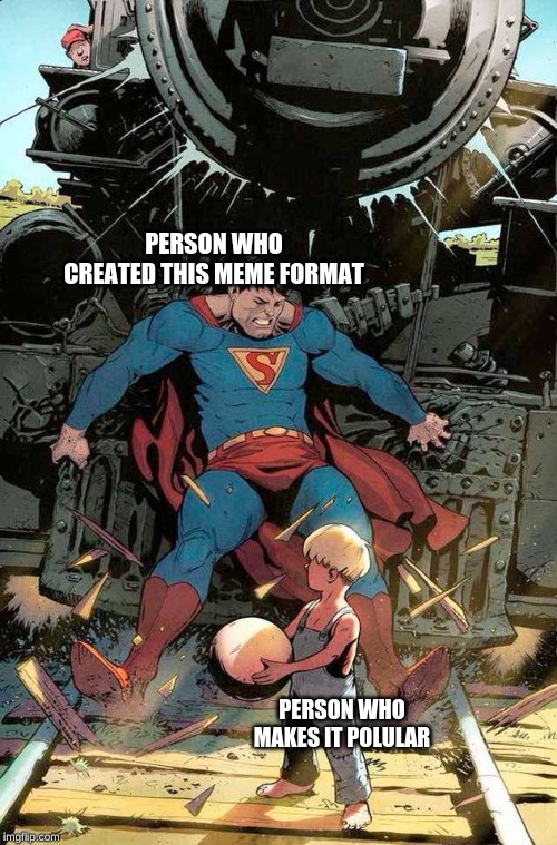 superman stopping train | PERSON WHO CREATED THIS MEME FORMAT; PERSON WHO MAKES IT POLULAR | image tagged in superman stopping train | made w/ Imgflip meme maker