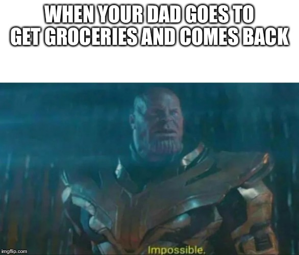 Thanos Impossible | WHEN YOUR DAD GOES TO GET GROCERIES AND COMES BACK | image tagged in thanos impossible | made w/ Imgflip meme maker