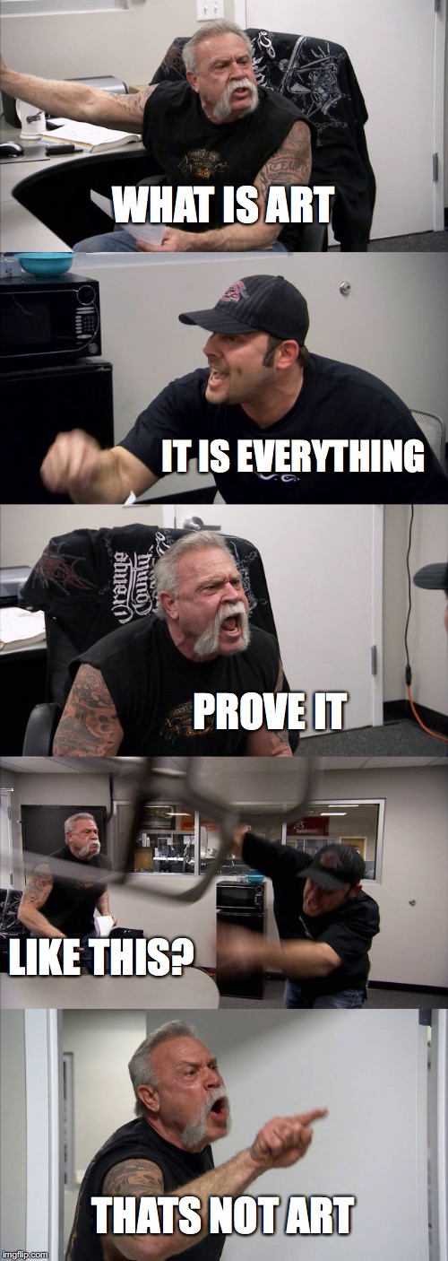 American Chopper Argument Meme | WHAT IS ART; IT IS EVERYTHING; PROVE IT; LIKE THIS? THATS NOT ART | image tagged in memes,american chopper argument | made w/ Imgflip meme maker