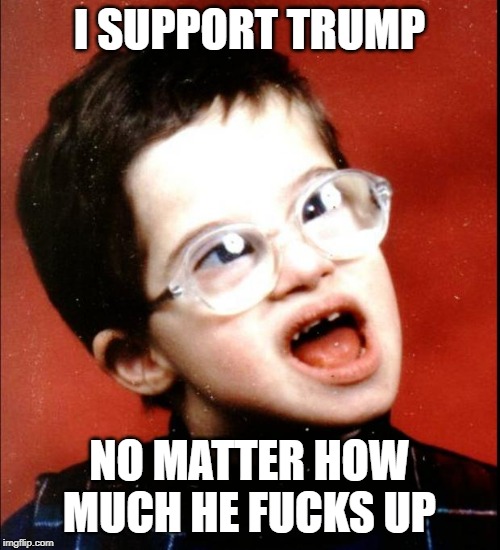 retard | I SUPPORT TRUMP NO MATTER HOW MUCH HE F**KS UP | image tagged in retard | made w/ Imgflip meme maker