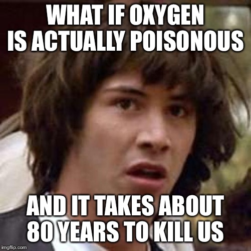 Conspiracy Keanu | WHAT IF OXYGEN IS ACTUALLY POISONOUS; AND IT TAKES ABOUT 80 YEARS TO KILL US | image tagged in memes,conspiracy keanu | made w/ Imgflip meme maker