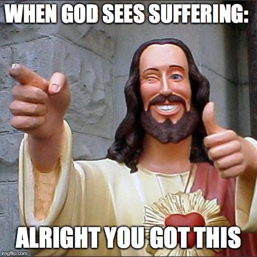 Buddy Christ Meme | WHEN GOD SEES SUFFERING:; ALRIGHT YOU GOT THIS | image tagged in memes,buddy christ | made w/ Imgflip meme maker