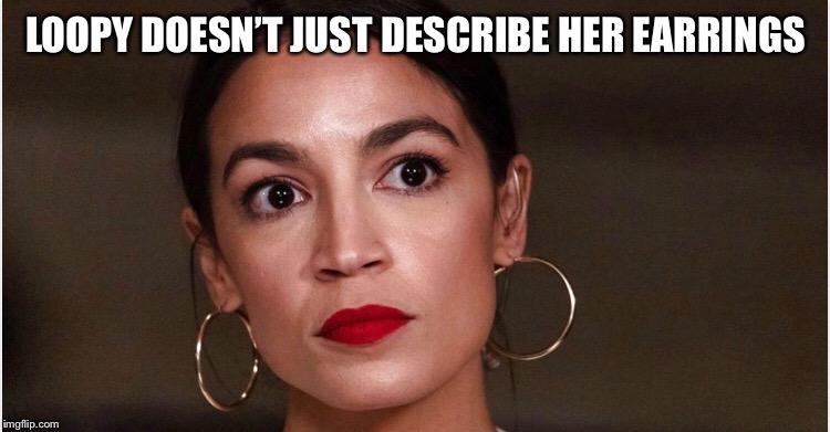 A.O.C. | LOOPY DOESN’T JUST DESCRIBE HER EARRINGS | image tagged in alexandria ocasio-cortez,aoc,loopy,earrings | made w/ Imgflip meme maker