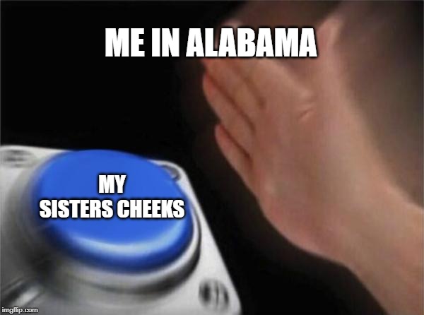 Blank Nut Button | ME IN ALABAMA; MY SISTERS CHEEKS | image tagged in memes,blank nut button | made w/ Imgflip meme maker