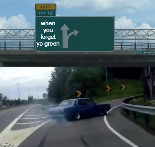 Left Exit 12 Off Ramp Meme | when you forget yo green | image tagged in memes,left exit 12 off ramp | made w/ Imgflip meme maker