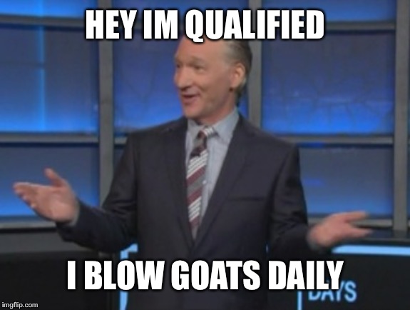 Qualified to be a whistleblower? | HEY IM QUALIFIED I BLOW GOATS DAILY | image tagged in bill maher is an asshole | made w/ Imgflip meme maker