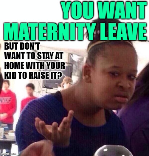Black Girl Maternal Logic | YOU WANT MATERNITY LEAVE; BUT DON'T WANT TO STAY AT HOME WITH YOUR KID TO RAISE IT? | image tagged in black girl wat,so true memes,motherhood,female logic,good question,as if | made w/ Imgflip meme maker