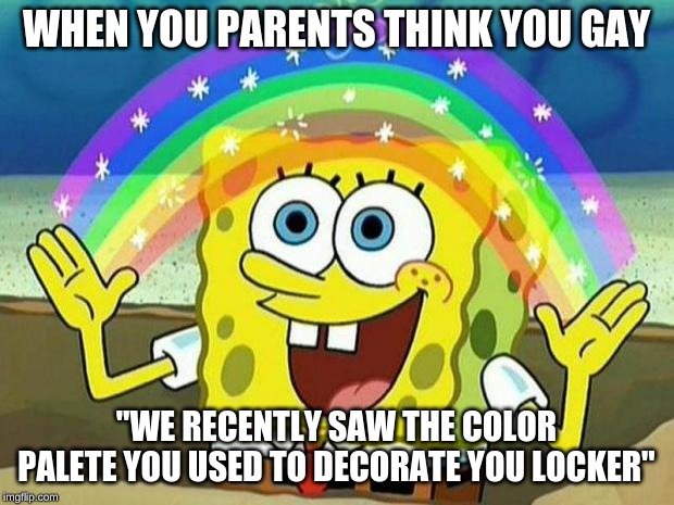 spongebob rainbow | WHEN YOU PARENTS THINK YOU GAY; "WE RECENTLY SAW THE COLOR PALETE YOU USED TO DECORATE YOU LOCKER" | image tagged in spongebob rainbow | made w/ Imgflip meme maker