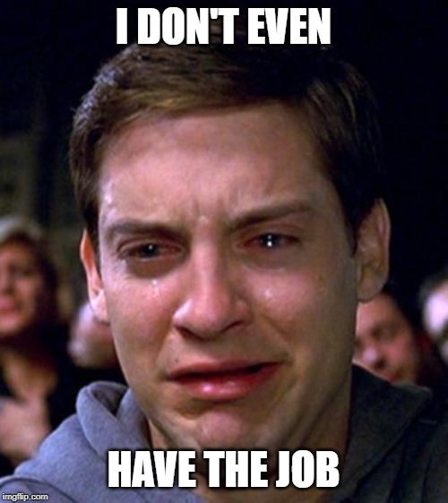 crying peter parker | I DON'T EVEN HAVE THE JOB | image tagged in crying peter parker | made w/ Imgflip meme maker