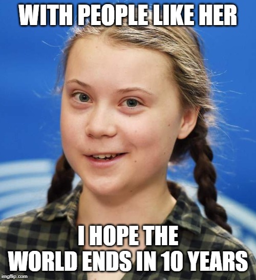 Greta Thunberg | WITH PEOPLE LIKE HER; I HOPE THE WORLD ENDS IN 10 YEARS | image tagged in greta thunberg | made w/ Imgflip meme maker