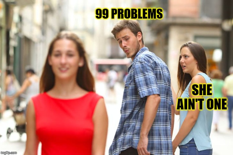 Distracted Boyfriend Meme | 99 PROBLEMS SHE AIN'T ONE | image tagged in memes,distracted boyfriend | made w/ Imgflip meme maker