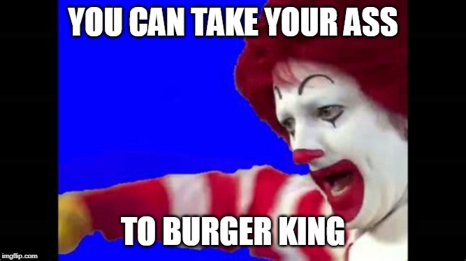 YOU CAN TAKE YOUR ASS TO BURGER KING | made w/ Imgflip meme maker