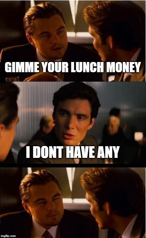 Inception | GIMME YOUR LUNCH MONEY; I DONT HAVE ANY | image tagged in memes,inception | made w/ Imgflip meme maker