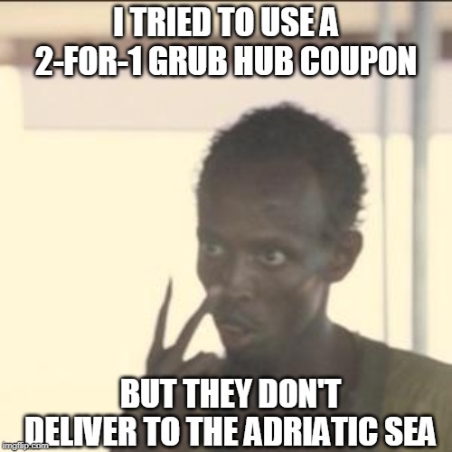 Grub Hub Doesn't Deliver In International Waters | I TRIED TO USE A 2-FOR-1 GRUB HUB COUPON; BUT THEY DON'T DELIVER TO THE ADRIATIC SEA | image tagged in memes,look at me,delivery,pizza delivery,pizza cat | made w/ Imgflip meme maker