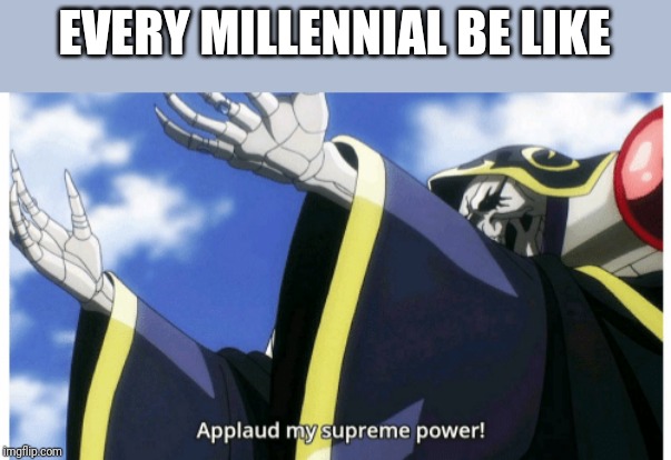 Applaud my supreme power | EVERY MILLENNIAL BE LIKE | image tagged in applaud my supreme power | made w/ Imgflip meme maker
