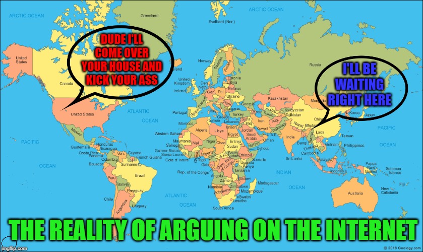 And he said he was in Cleveland... | DUDE I'LL COME OVER YOUR HOUSE AND KICK YOUR ASS; I'LL BE WAITING RIGHT HERE; THE REALITY OF ARGUING ON THE INTERNET | image tagged in world map,memes,arguing on the internet,funny,worldwide,find me if you can | made w/ Imgflip meme maker