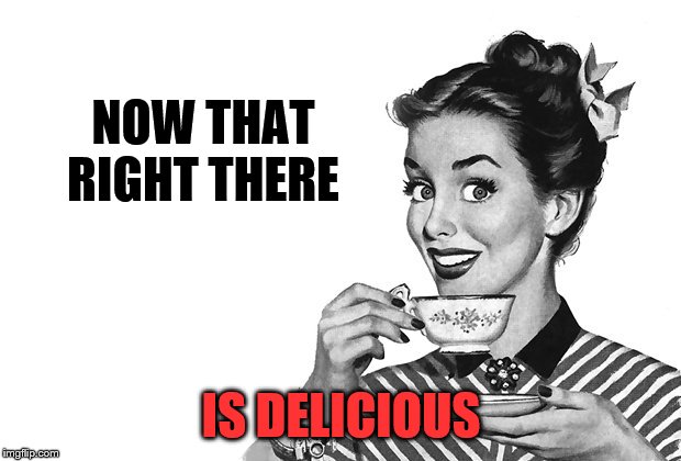 1950s Housewife | NOW THAT RIGHT THERE IS DELICIOUS | image tagged in 1950s housewife | made w/ Imgflip meme maker