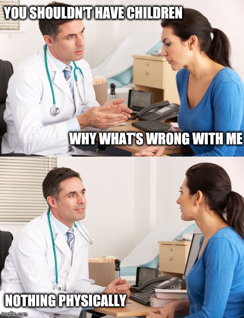 doctor talking to patient | YOU SHOULDN'T HAVE CHILDREN; WHY WHAT'S WRONG WITH ME; NOTHING PHYSICALLY | image tagged in doctor talking to patient | made w/ Imgflip meme maker