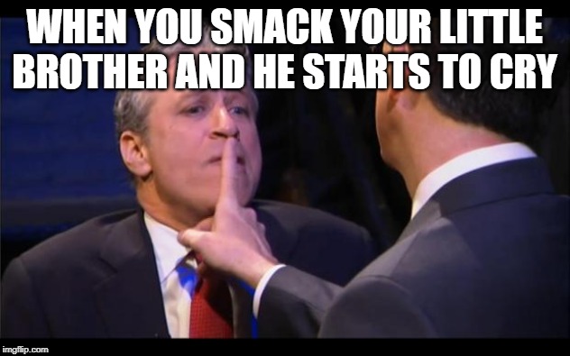 shhhhhh | WHEN YOU SMACK YOUR LITTLE BROTHER AND HE STARTS TO CRY | image tagged in shhhhhh | made w/ Imgflip meme maker
