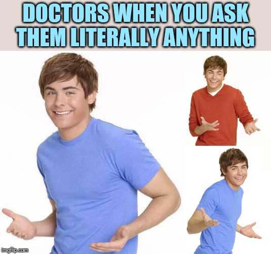 Zac Efron | DOCTORS WHEN YOU ASK THEM LITERALLY ANYTHING | image tagged in zac efron | made w/ Imgflip meme maker