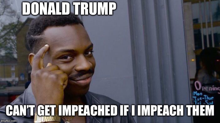 Roll Safe Think About It | DONALD TRUMP; CAN’T GET IMPEACHED IF I IMPEACH THEM | image tagged in memes,roll safe think about it | made w/ Imgflip meme maker