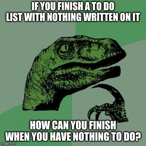 Philosoraptor | IF YOU FINISH A TO DO LIST WITH NOTHING WRITTEN ON IT; HOW CAN YOU FINISH WHEN YOU HAVE NOTHING TO DO? | image tagged in memes,philosoraptor | made w/ Imgflip meme maker