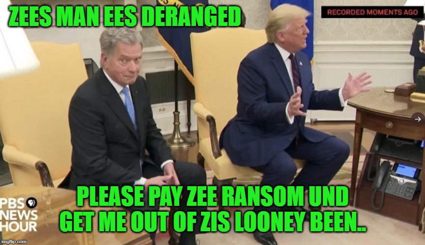 Rake Zee Forest, News Of Zees Man's Lunacy Is Spreading Like Wildfire! | ZEES MAN EES DERANGED; PLEASE PAY ZEE RANSOM UND GET ME OUT OF ZIS LOONEY BEEN.. | image tagged in donald trump,finland | made w/ Imgflip meme maker