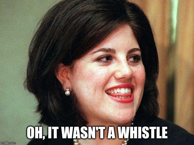 monica lewinsky | OH, IT WASN'T A WHISTLE | image tagged in monica lewinsky | made w/ Imgflip meme maker
