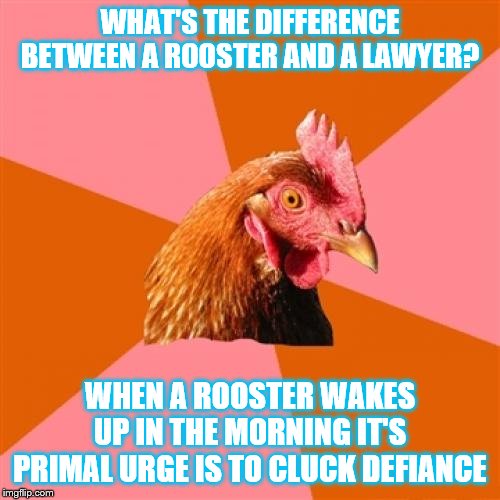 Anti Joke Chicken | WHAT'S THE DIFFERENCE BETWEEN A ROOSTER AND A LAWYER? WHEN A ROOSTER WAKES UP IN THE MORNING IT'S PRIMAL URGE IS TO CLUCK DEFIANCE | image tagged in memes,anti joke chicken,jokes,lawyers | made w/ Imgflip meme maker