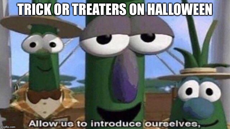 VeggieTales 'Allow us to introduce ourselfs' | TRICK OR TREATERS ON HALLOWEEN | image tagged in veggietales 'allow us to introduce ourselfs' | made w/ Imgflip meme maker
