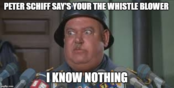 Sergeant Schultz | PETER SCHIFF SAY'S YOUR THE WHISTLE BLOWER; I KNOW NOTHING | image tagged in sergeant schultz | made w/ Imgflip meme maker