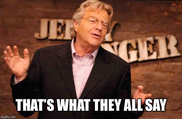 Jerry Springer | THAT’S WHAT THEY ALL SAY | image tagged in jerry springer | made w/ Imgflip meme maker