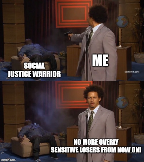 Who Killed Hannibal Meme | ME; SOCIAL JUSTICE WARRIOR; NO MORE OVERLY SENSITIVE LOSERS FROM NOW ON! | image tagged in memes,who killed hannibal | made w/ Imgflip meme maker