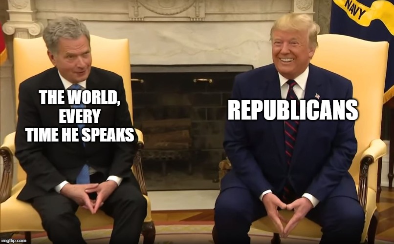 REPUBLICANS; THE WORLD, EVERY TIME HE SPEAKS | image tagged in donald trump,political meme,funny,funny memes,finland,president trump | made w/ Imgflip meme maker