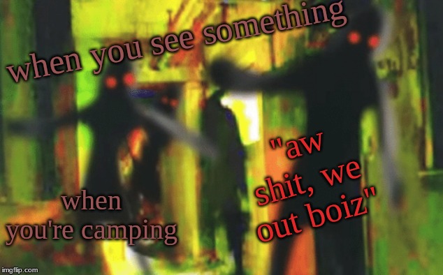Me and the boys at 2am looking for X | when you see something; "aw shit, we out boiz"; when you're camping | image tagged in me and the boys at 2am looking for x | made w/ Imgflip meme maker