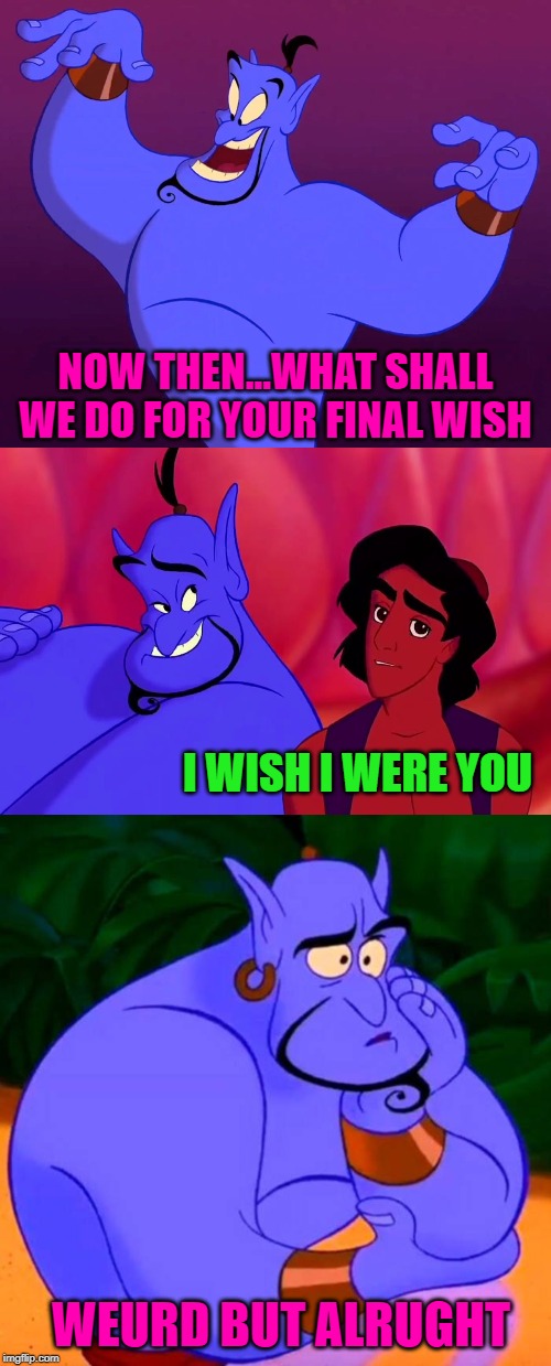 You have to be careful when dealing with those damn genies! | NOW THEN...WHAT SHALL WE DO FOR YOUR FINAL WISH; I WISH I WERE YOU; WEURD BUT ALRUGHT | image tagged in genie,memes,alladin,funny,specifics,careful what you wish for | made w/ Imgflip meme maker