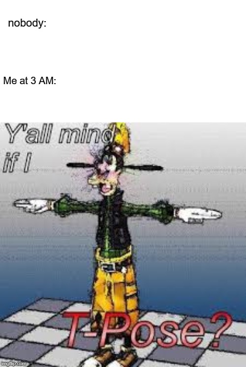 me irl | nobody:; Me at 3 AM: | image tagged in t-pose | made w/ Imgflip meme maker
