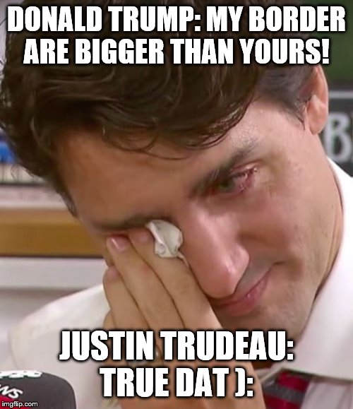 Justin Trudeau Crying | DONALD TRUMP: MY BORDER ARE BIGGER THAN YOURS! JUSTIN TRUDEAU: TRUE DAT ): | image tagged in justin trudeau crying | made w/ Imgflip meme maker